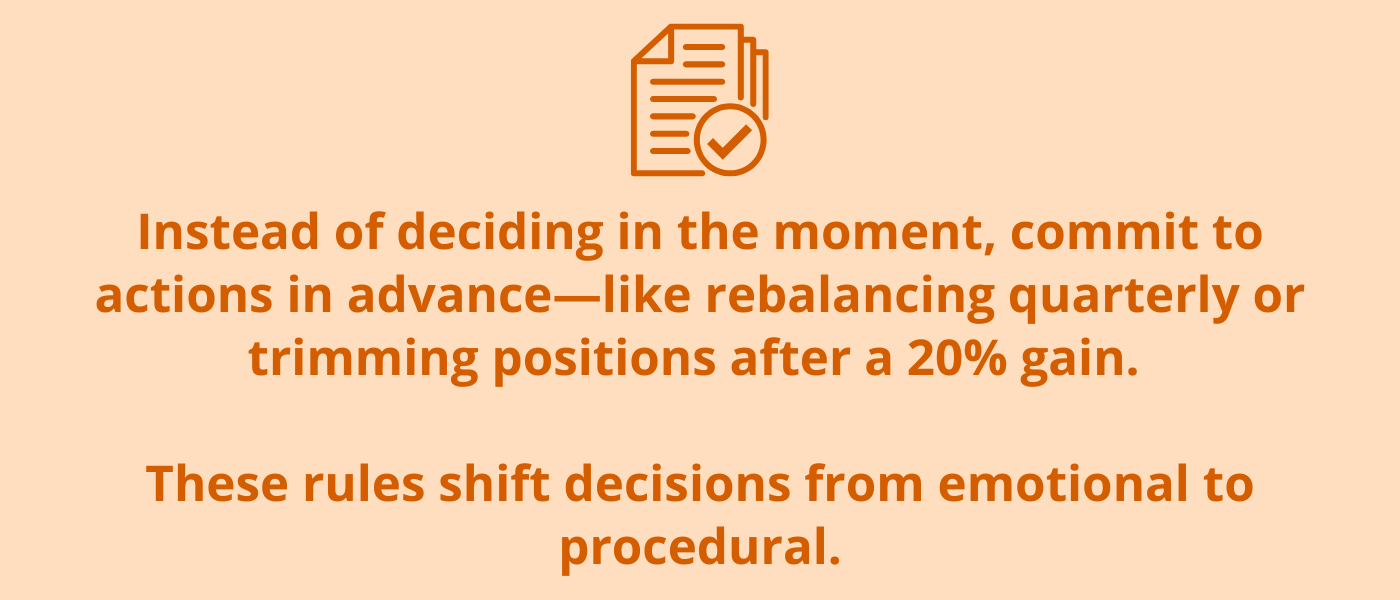 “Instead of deciding in the moment, commit to actions in advance—like rebalancing quarterly or trimming positions after a 20% gain. These rules shift decisions from emotional to procedural.”